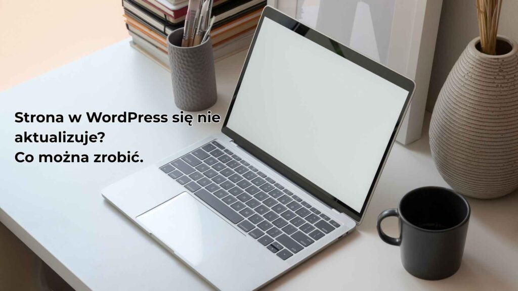 Strona w WordPress się nie aktualizuje Co można zrobić.